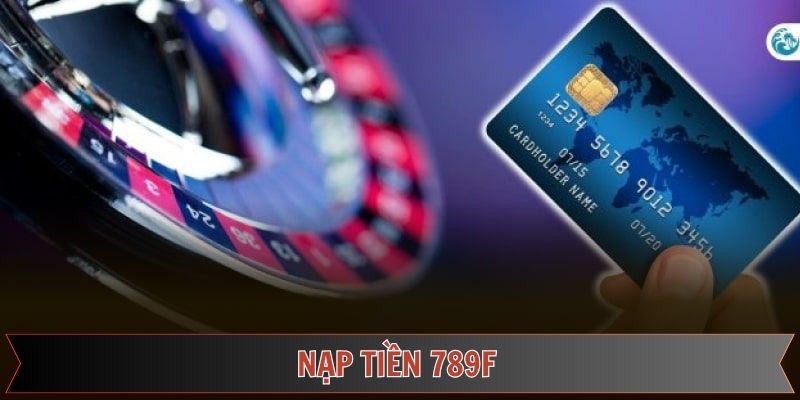 Nạp Tiền 789F – Thao Tác Thực Hiện Chỉ Trong Vòng Vài Phút